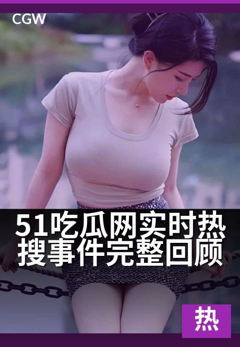 51吃瓜网实时热搜事件完整回顾 - 热搜榜单风云再起，事件脉络一图看懂