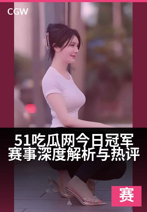 51吃瓜网今日冠军赛事深度解析与热评 - 每日赛场风云录，冠军之路深度评
