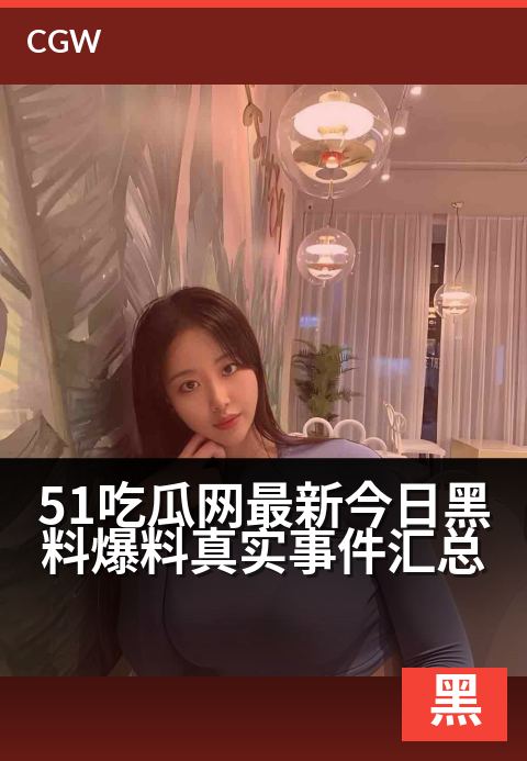 51吃瓜网最新今日黑料爆料真实事件汇总 - 今日猛料独家揭秘：真实事件全网汇总