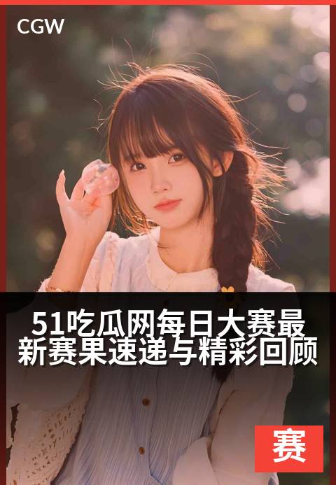 51吃瓜网每日大赛最新赛果速递与精彩回顾 - 每日赛事战况速览，精彩看点不容错过。