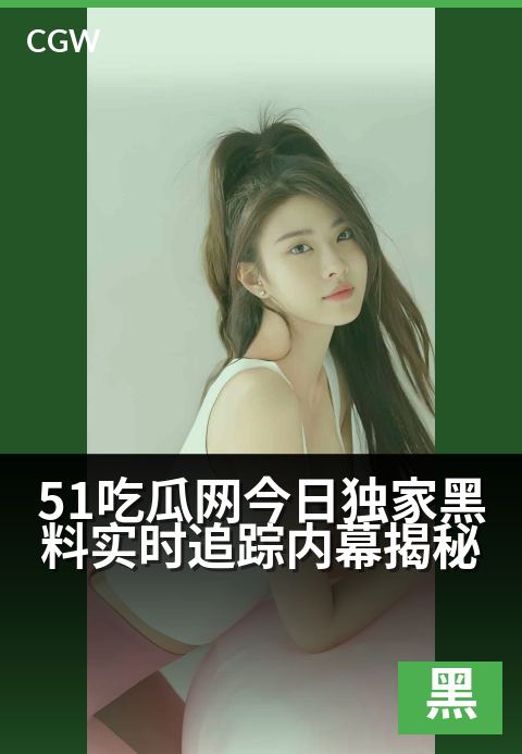 51吃瓜网今日独家黑料实时追踪内幕揭秘 - 今日劲爆黑料独家放送，内幕追踪直击真相现场