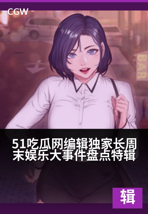 51吃瓜网编辑独家长周末娱乐大事件盘点特辑 - 编辑视角独家揭秘，这些大事件承包你的长周末！