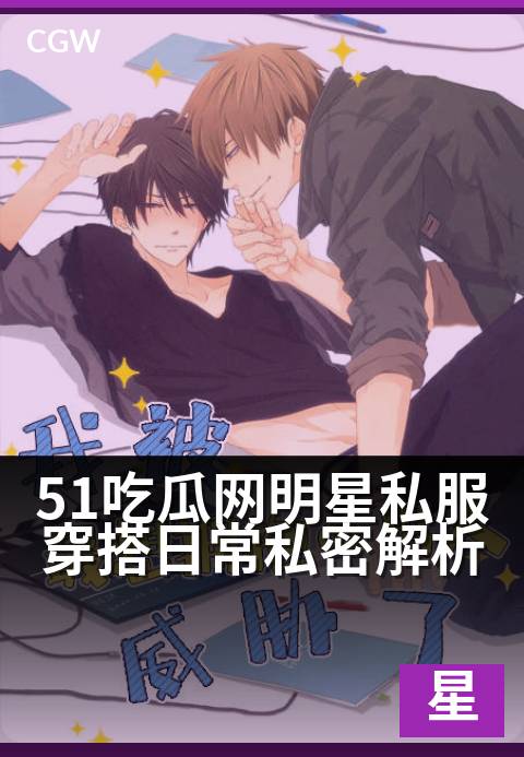 51吃瓜网明星私服穿搭日常私密解析 - 明星私服大起底，揭秘他们的日常穿搭与生活细节