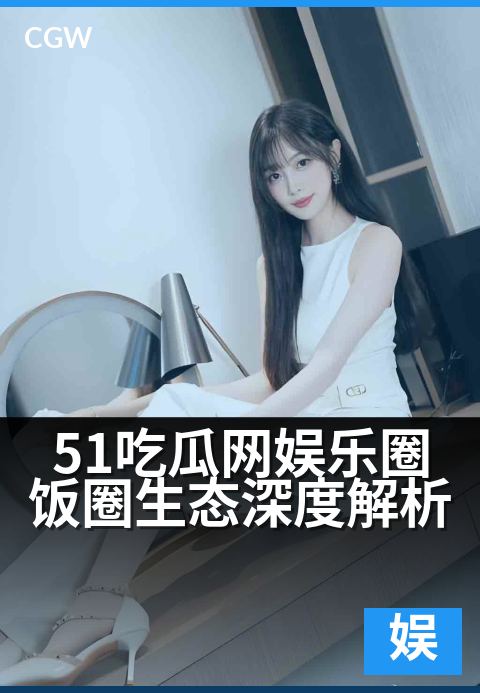 51吃瓜网娱乐圈饭圈生态深度解析 - 饭圈秘辛与舆论博弈下的真相