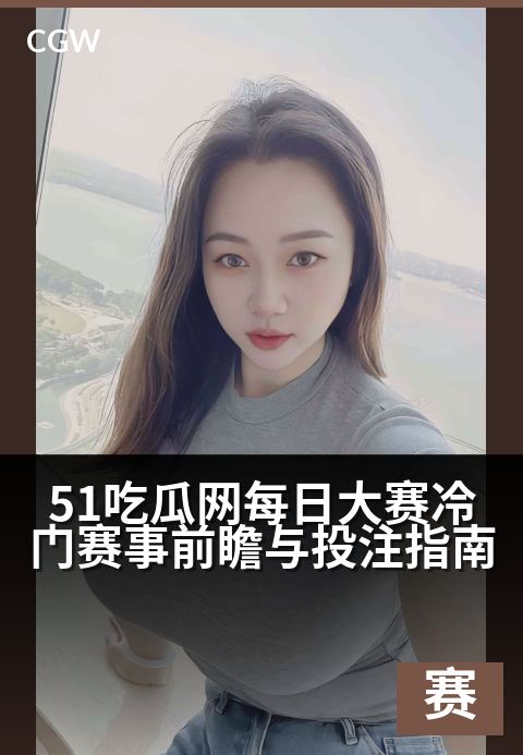 51吃瓜网每日大赛冷门赛事前瞻与观察指南 - 每日聚焦冷门赛场，精准洞察助您出奇制胜。