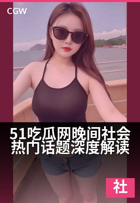51吃瓜网晚间社会热门话题深度解读 - 深夜热议与民生万象，带你透视热点背后的社会脉络。