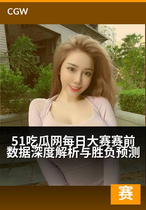 51吃瓜网每日大赛赛前数据深度解析与胜负预测 - 数据透视赛场风云，每日竞猜赢家揭秘