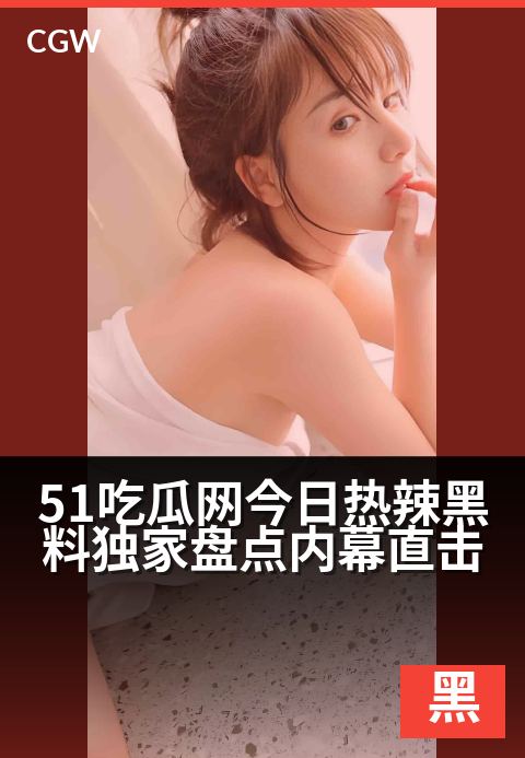 51吃瓜网今日热辣黑料独家盘点内幕直击 - 独家直击今日爆料内幕，热辣看点一网打尽
