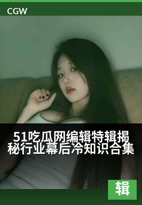 51吃瓜网编辑特辑揭秘行业幕后冷知识合集 - 独家爆料编辑日常，带你窥探行业秘辛与心路历程