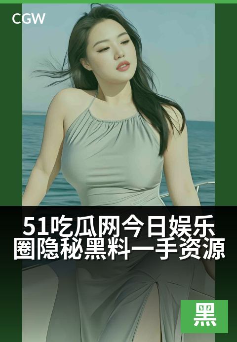 51吃瓜网今日娱乐圈隐秘黑料一手资源 - 独家猛料速递：今日八卦热辣出炉，隐秘内幕一网打尽