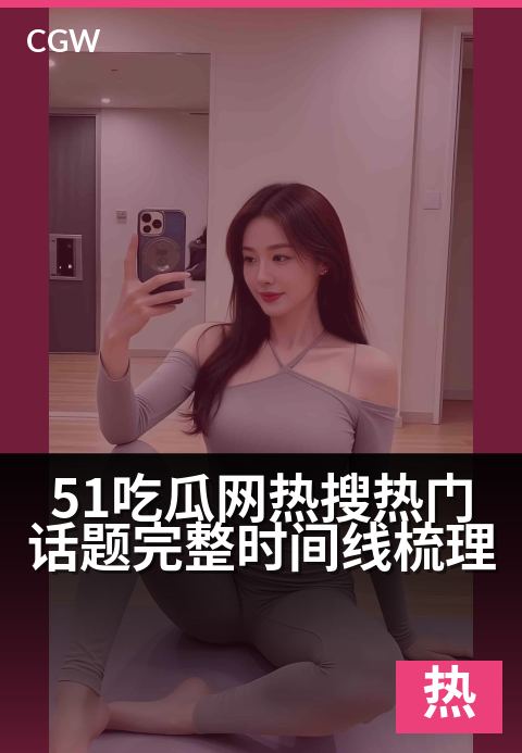 51吃瓜网热搜热门话题完整时间线梳理 - 热搜时间线全解析，带你吃遍51吃瓜网热门大事件