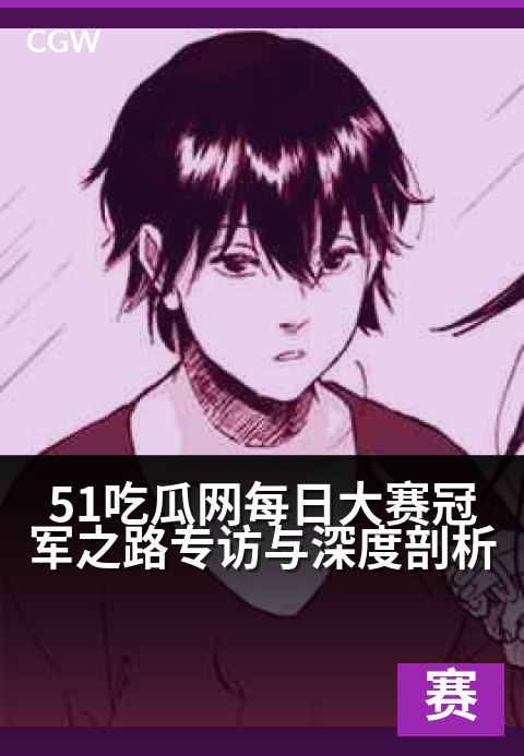 51吃瓜网每日大赛冠军之路专访与深度剖析 - 每日冠军之路:揭秘大赛背后的故事与策略