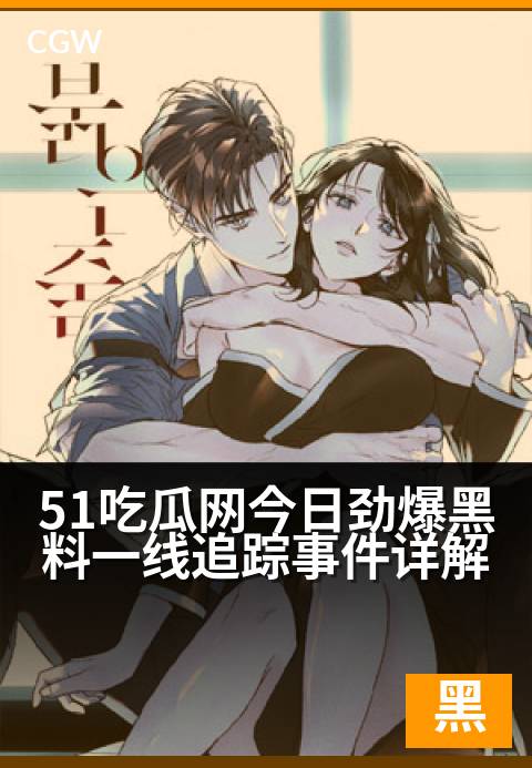 51吃瓜网今日劲爆黑料一线追踪事件详解 - 一线追踪今日黑料,劲爆事件来龙去脉全解析。