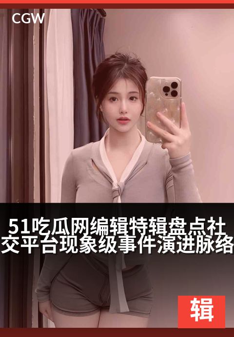 51吃瓜网编辑特辑盘点社交平台现象级事件演进脉络 - 从引爆到沉淀:编辑视角下的年度话题演变图谱