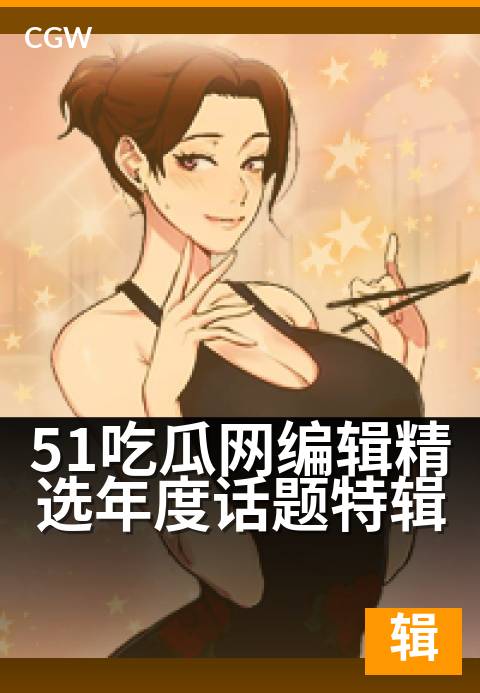 51吃瓜网编辑精选年度话题特辑 - 编辑视角盘点年度热议，深度解析网络焦点事件