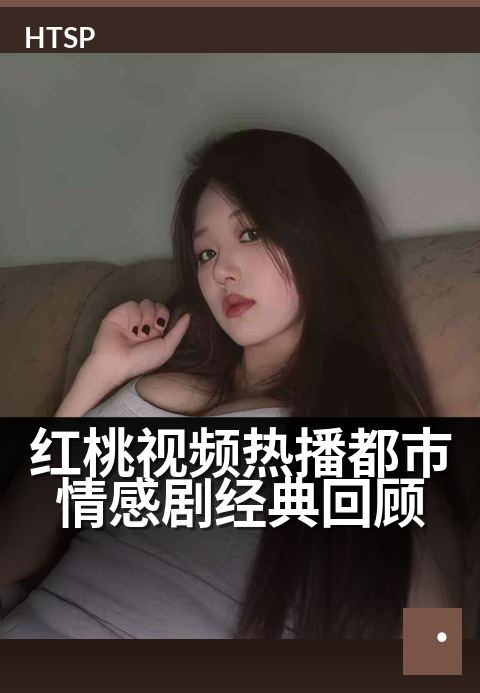 红桃视频热播都市情感剧经典回顾 - 十年追剧人的私藏片单