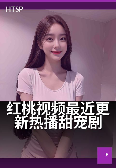 红桃视频最近更新热播甜宠剧 - 本周高甜新剧，甜到上头