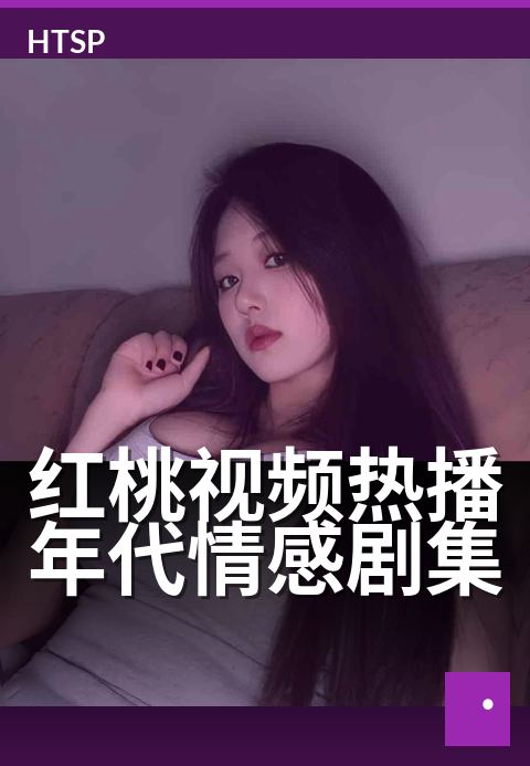 红桃视频热播年代情感剧集 - 重温旧时光,岁月故事暖人心