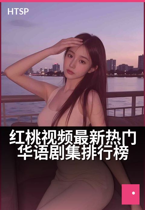 红桃视频最新热门华语剧集排行榜 - 本周必看华语好剧速览