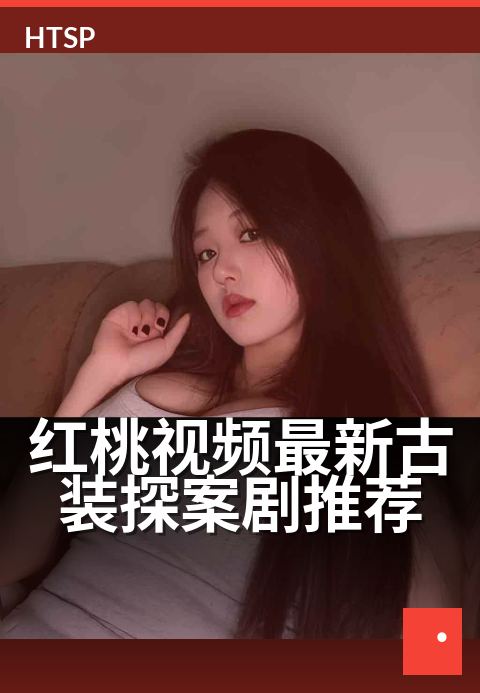 红桃视频最新古装探案剧推荐 - 一口气追完，烧脑又过瘾！