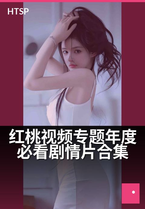 红桃视频专题年度必看剧情片合集 - 用镜头解构人生百态