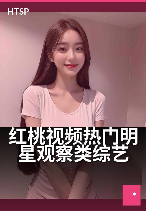 红桃视频热门明星观察类综艺 - 揭秘明星生活另一面