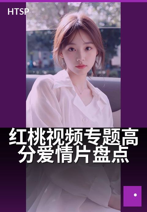 红桃视频专题高分爱情片盘点 - 重温银幕经典，感动不止一刻