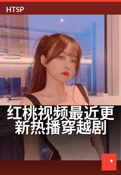 红桃视频最近更新热播穿越剧 - 新剧集上线,主角穿越闯古代