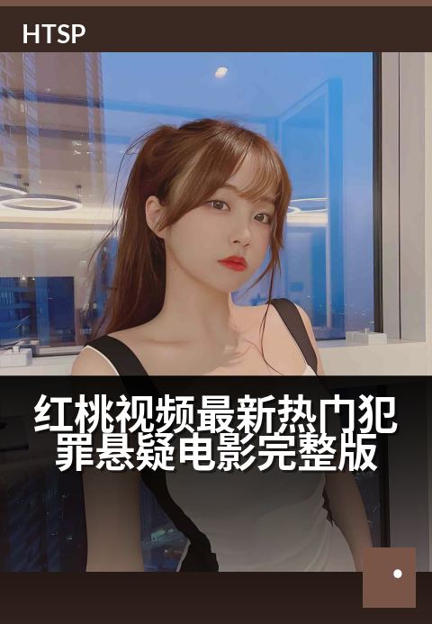 红桃视频最新热门犯罪悬疑电影完整版 - 真相迷局中的人性深渊，等你揭开血色帷幕