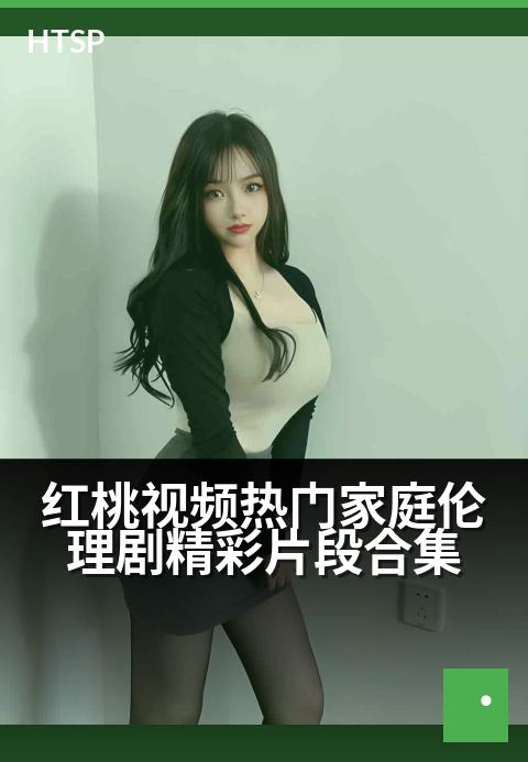 红桃视频热门家庭伦理剧精彩片段合集 - 家庭伦理大戏精彩集锦，爱恨纠葛一触即发！