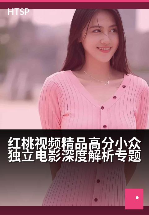 红桃视频精品高分小众独立电影深度解析专题 - 窥见银幕之外，另一种电影可能