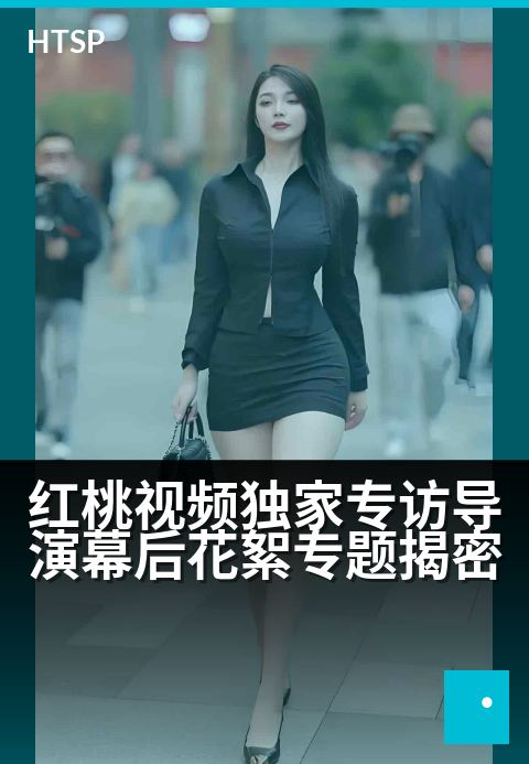 红桃视频精选专访导演幕后花絮专题揭密 - 镜头内外，揭秘导演未公开的创作手记