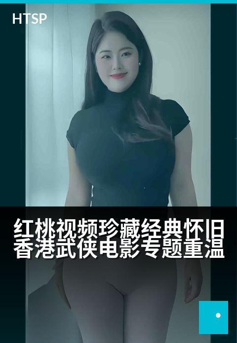红桃视频珍藏经典怀旧香港武侠电影专题重温 - 刀光剑影旧梦回，侠骨柔情永流芳